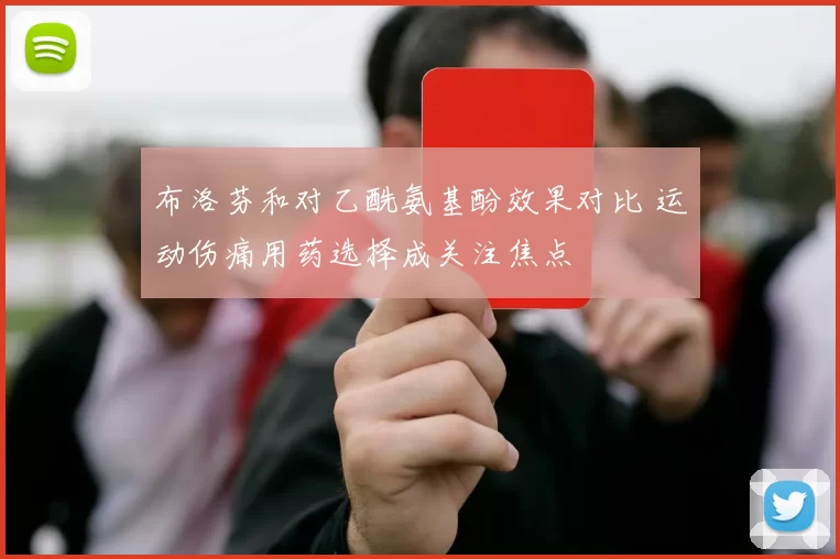 布洛芬和对乙酰氨基酚效果对比 运动伤痛用药选择成关注焦点