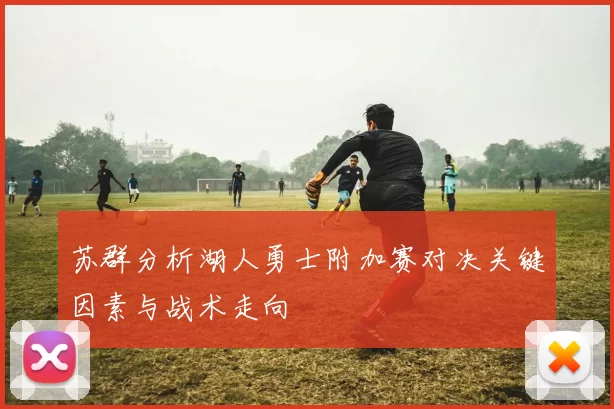 苏群分析湖人勇士附加赛对决关键因素与战术走向