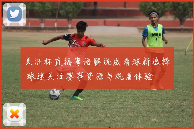 美洲杯直播粤语解说成看球新选择 球迷关注赛事资源与观看体验