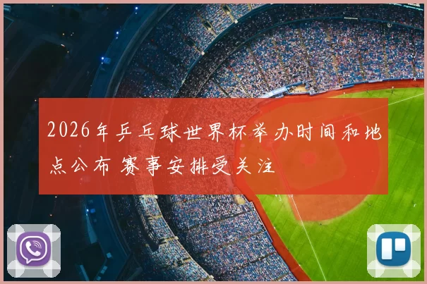 2026年乒乓球世界杯举办时间和地点公布 赛事安排受关注