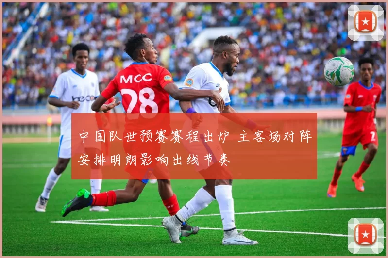 中国队世预赛赛程出炉 主客场对阵安排明朗影响出线节奏