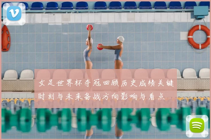 女足世界杯夺冠回顾历史成绩关键时刻与未来备战方向影响与看点