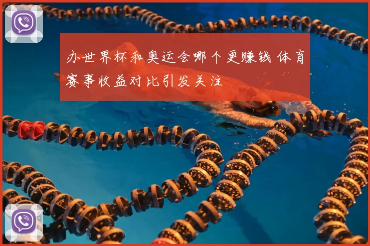 办世界杯和奥运会哪个更赚钱 体育赛事收益对比引发关注