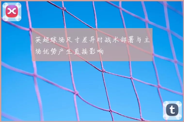 英超球场尺寸差异对战术部署与主场优势产生直接影响