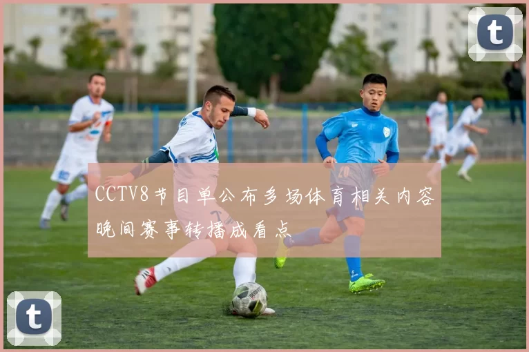 CCTV8节目单公布多场体育相关内容晚间赛事转播成看点