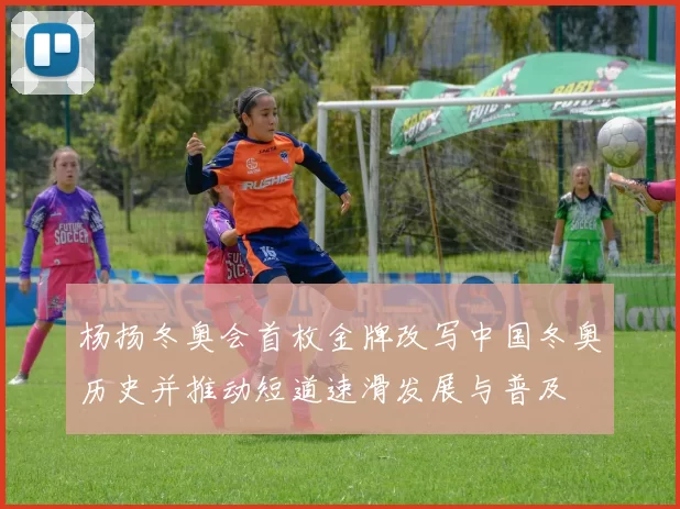 杨扬冬奥会首枚金牌改写中国冬奥历史并推动短道速滑发展与普及
