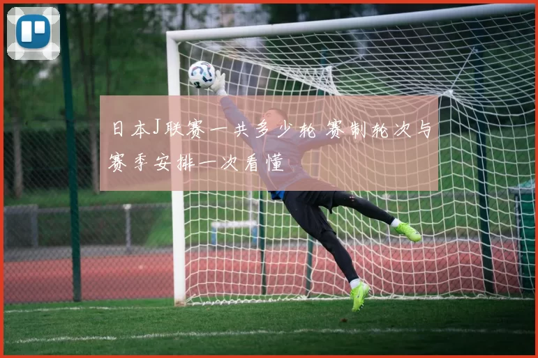日本J联赛一共多少轮 赛制轮次与赛季安排一次看懂