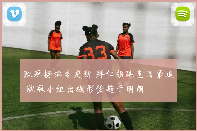 欧冠榜排名更新 拜仁领跑皇马紧追 欧冠小组出线形势趋于明朗