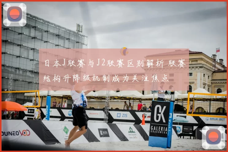日本J联赛与J2联赛区别解析 联赛结构升降级机制成为关注焦点