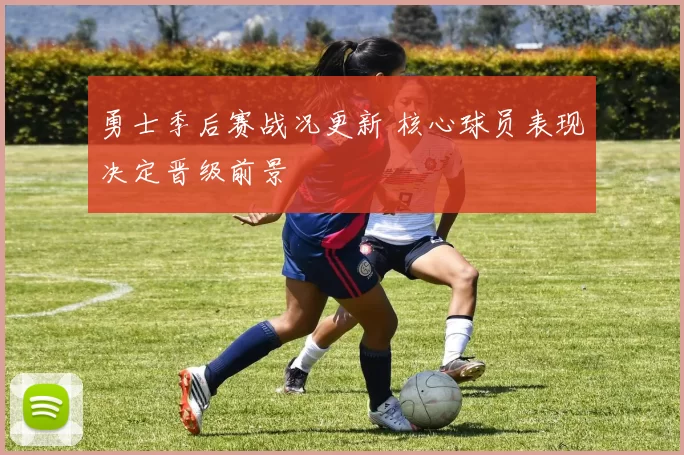 勇士季后赛战况更新 核心球员表现决定晋级前景