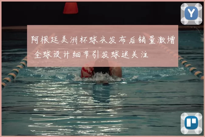 阿根廷美洲杯球衣发布后销量激增 全球设计细节引发球迷关注