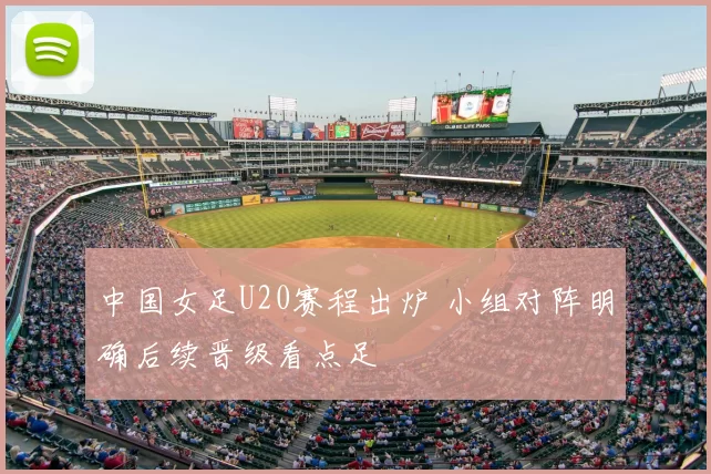 中国女足U20赛程出炉 小组对阵明确后续晋级看点足