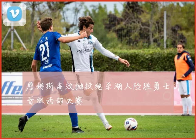 詹姆斯高效抛投绝杀湖人险胜勇士晋级西部决赛