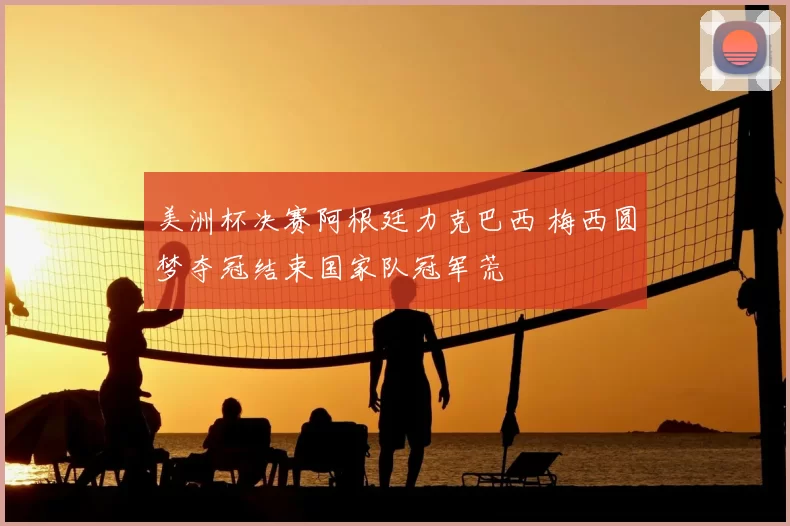 美洲杯决赛阿根廷力克巴西 梅西圆梦夺冠结束国家队冠军荒