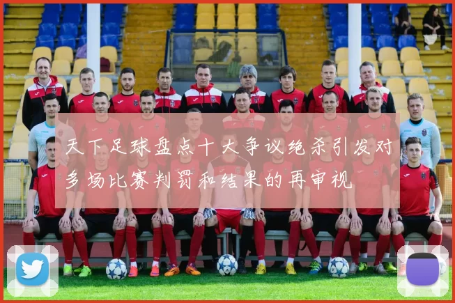 天下足球盘点十大争议绝杀引发对多场比赛判罚和结果的再审视