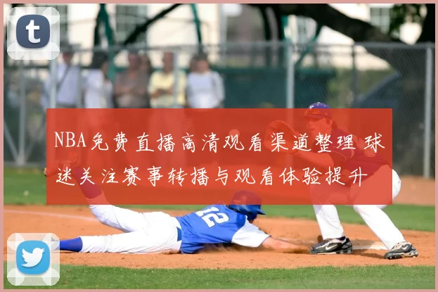 NBA免费直播高清观看渠道整理 球迷关注赛事转播与观看体验提升