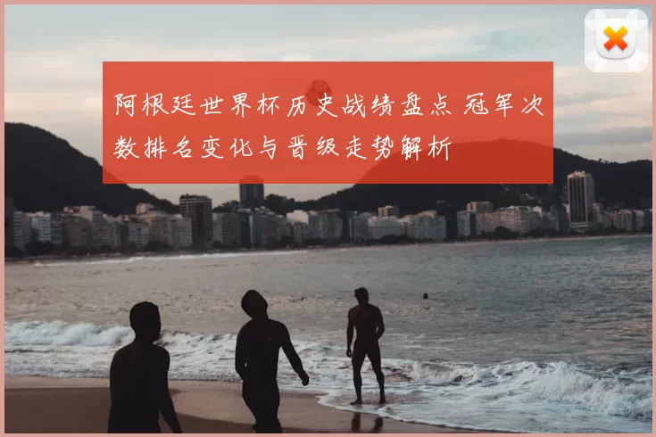 阿根廷世界杯历史战绩盘点 冠军次数排名变化与晋级走势解析