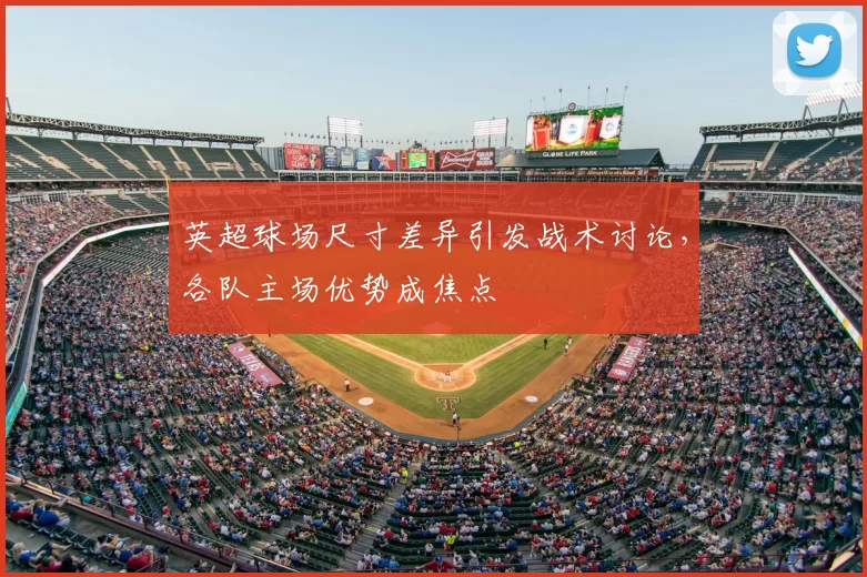 英超球场尺寸差异引发战术讨论，各队主场优势成焦点