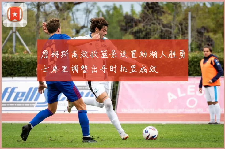 詹姆斯高效投篮条设置助湖人胜勇士库里调整出手时机显成效