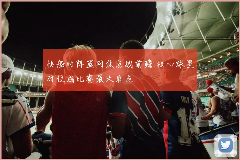 快船对阵篮网焦点战前瞻 核心球星对位成比赛最大看点