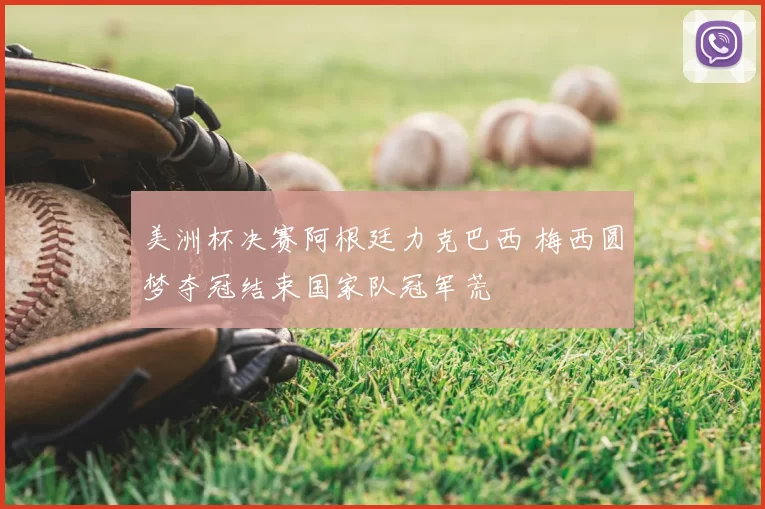 美洲杯决赛阿根廷力克巴西 梅西圆梦夺冠结束国家队冠军荒