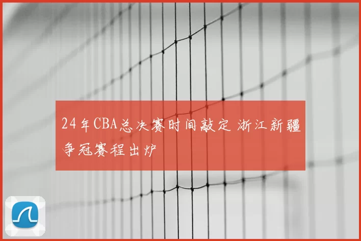 24年CBA总决赛时间敲定 浙江新疆争冠赛程出炉