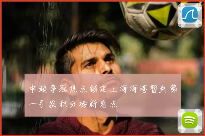 中超争冠焦点锁定上海海港暂列第一引发积分榜新看点