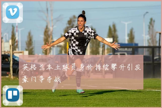 英格兰本土球员身价持续攀升引发豪门争夺战
