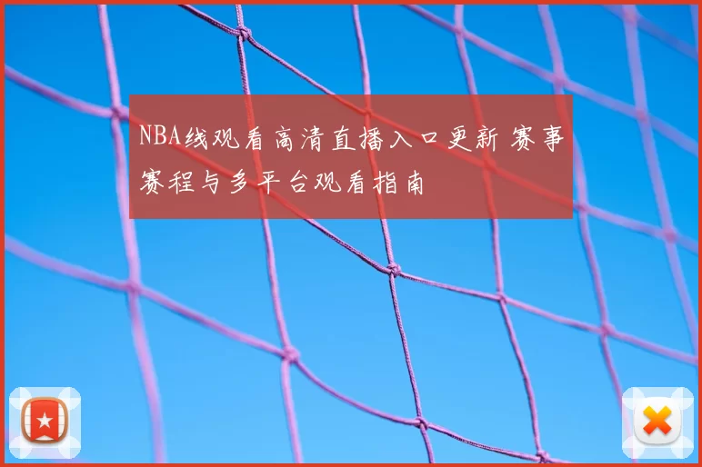 NBA线观看高清直播入口更新 赛事赛程与多平台观看指南