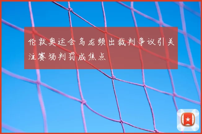 伦敦奥运会乌龙频出裁判争议引关注赛场判罚成焦点