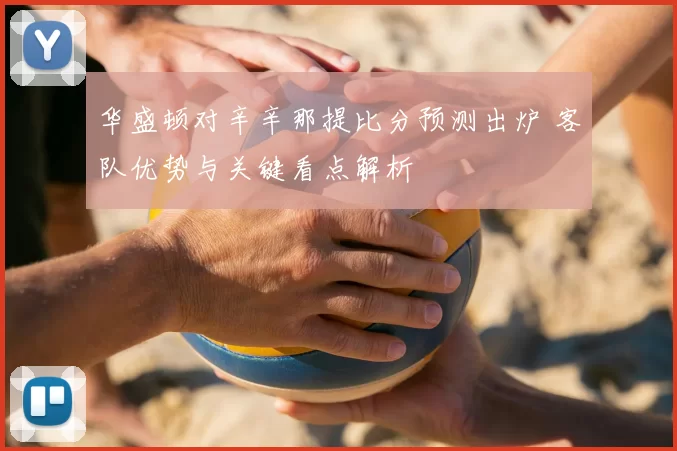 华盛顿对辛辛那提比分预测出炉 客队优势与关键看点解析