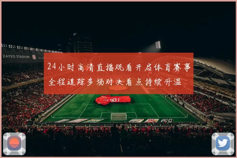 24小时高清直播观看开启体育赛事全程追踪多场对决看点持续升温