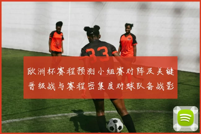 欧洲杯赛程预测小组赛对阵及关键晋级战与赛程密集度对球队备战影响