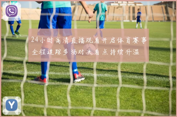 24小时高清直播观看开启体育赛事全程追踪多场对决看点持续升温