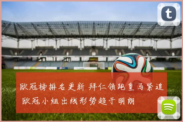 欧冠榜排名更新 拜仁领跑皇马紧追 欧冠小组出线形势趋于明朗