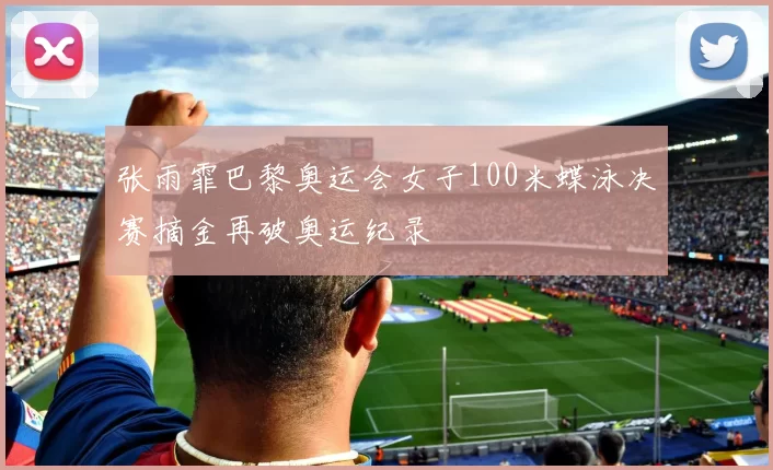 张雨霏巴黎奥运会女子100米蝶泳决赛摘金再破奥运纪录