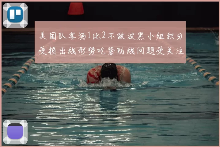 美国队客场1比2不敌波黑小组积分受损出线形势吃紧防线问题受关注