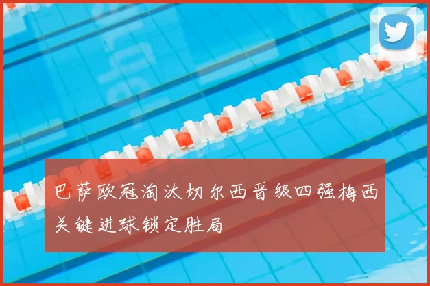 巴萨欧冠淘汰切尔西晋级四强梅西关键进球锁定胜局
