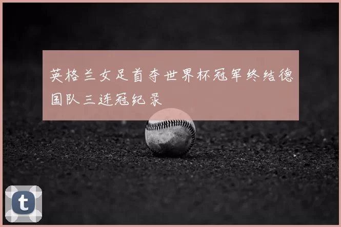 英格兰女足首夺世界杯冠军终结德国队三连冠纪录