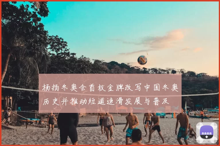 杨扬冬奥会首枚金牌改写中国冬奥历史并推动短道速滑发展与普及