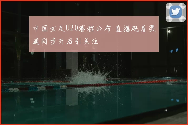 中国女足U20赛程公布 直播观看渠道同步开启引关注