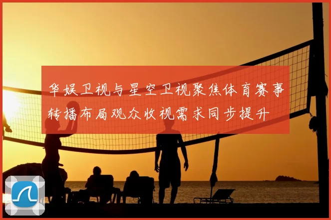 华娱卫视与星空卫视聚焦体育赛事转播布局观众收视需求同步提升