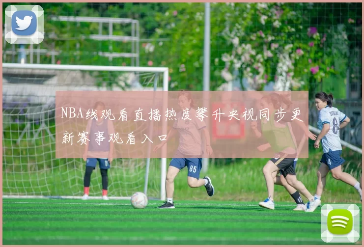 NBA线观看直播热度攀升央视同步更新赛事观看入口