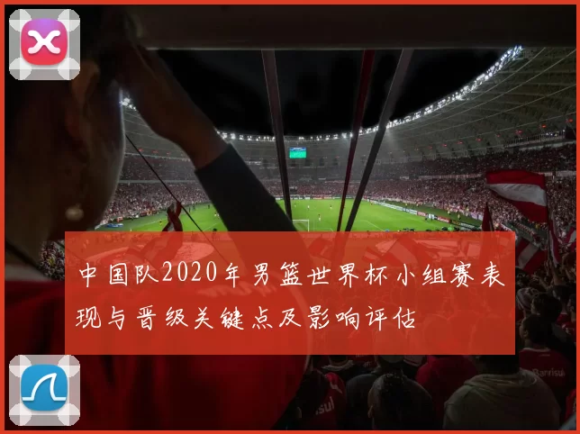 中国队2020年男篮世界杯小组赛表现与晋级关键点及影响评估