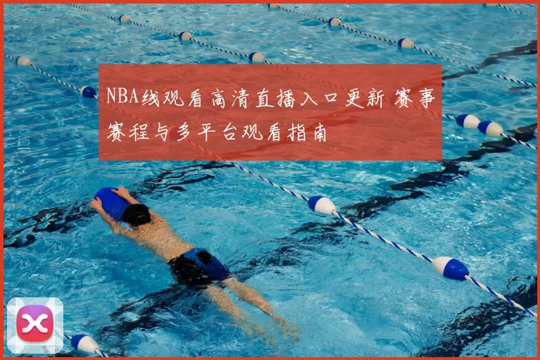 NBA线观看高清直播入口更新 赛事赛程与多平台观看指南