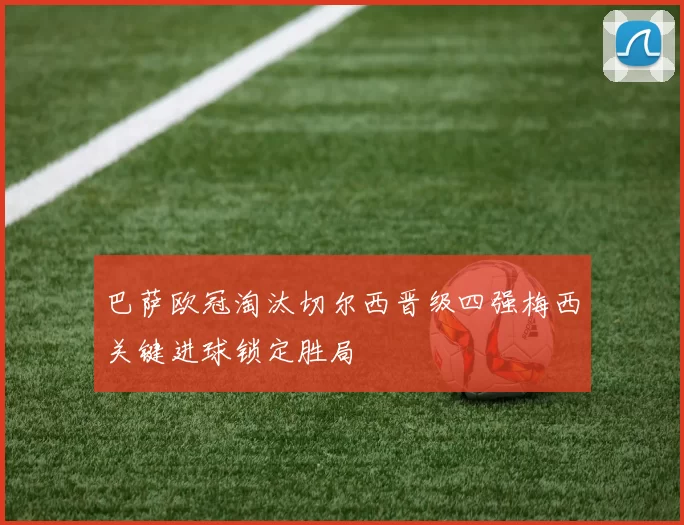 巴萨欧冠淘汰切尔西晋级四强梅西关键进球锁定胜局