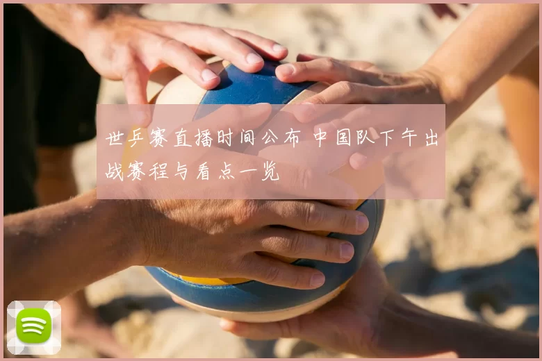 世乒赛直播时间公布 中国队下午出战赛程与看点一览