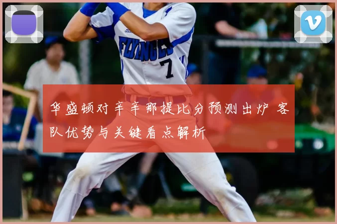 华盛顿对辛辛那提比分预测出炉 客队优势与关键看点解析