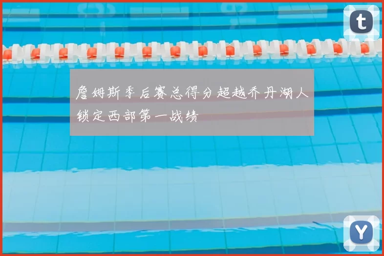 詹姆斯季后赛总得分超越乔丹湖人锁定西部第一战绩