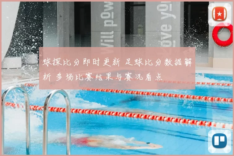 球探比分即时更新 足球比分数据解析 多场比赛结果与赛况看点